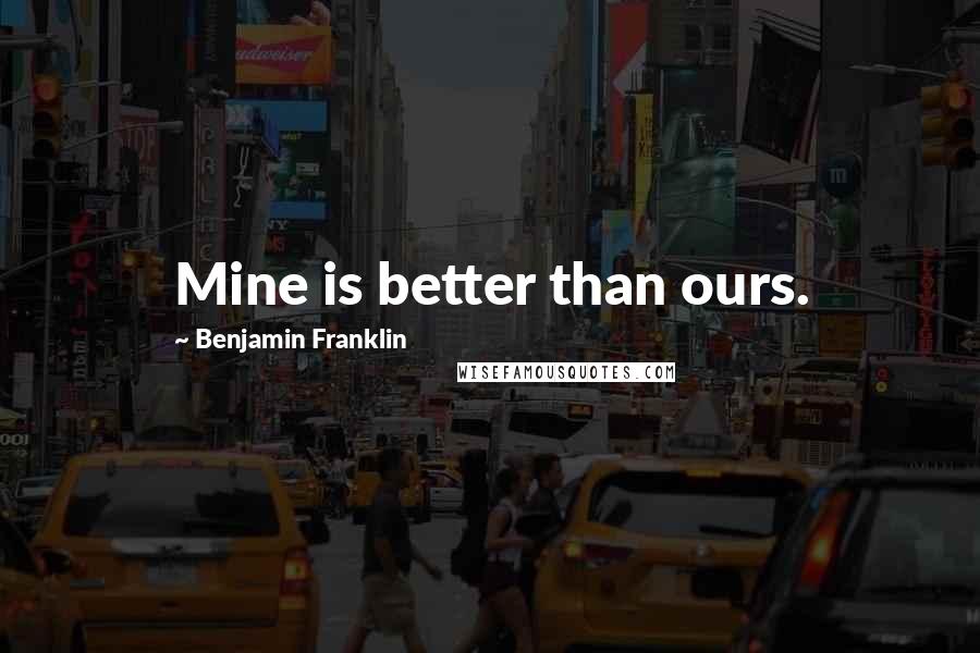 Benjamin Franklin Quotes: Mine is better than ours.