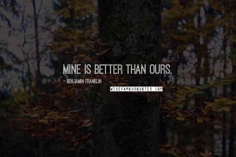 Benjamin Franklin Quotes: Mine is better than ours.