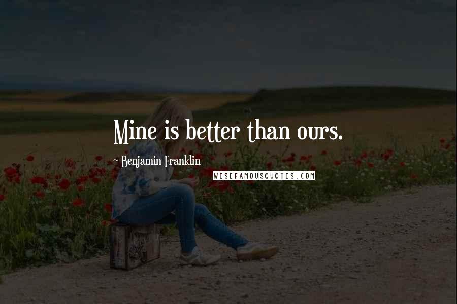 Benjamin Franklin Quotes: Mine is better than ours.