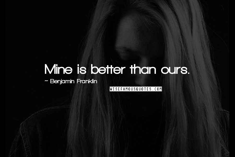 Benjamin Franklin Quotes: Mine is better than ours.