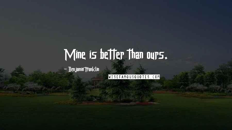 Benjamin Franklin Quotes: Mine is better than ours.