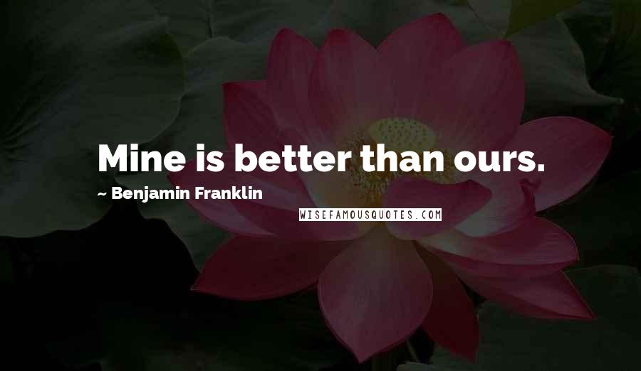 Benjamin Franklin Quotes: Mine is better than ours.