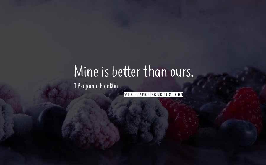 Benjamin Franklin Quotes: Mine is better than ours.