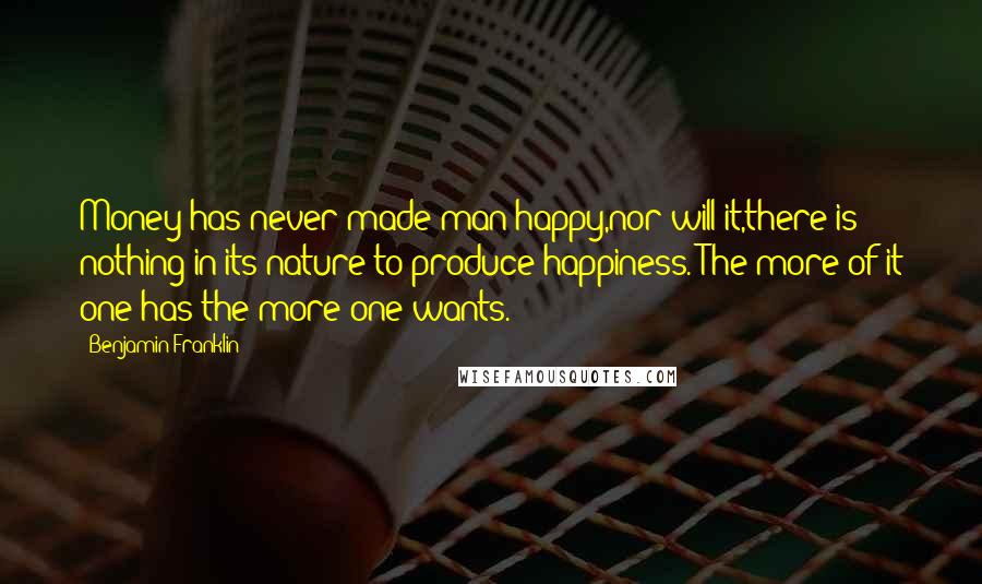 Benjamin Franklin Quotes: Money has never made man happy,nor will it,there is nothing in its nature to produce happiness. The more of it one has the more one wants.