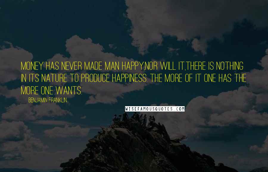 Benjamin Franklin Quotes: Money has never made man happy,nor will it,there is nothing in its nature to produce happiness. The more of it one has the more one wants.