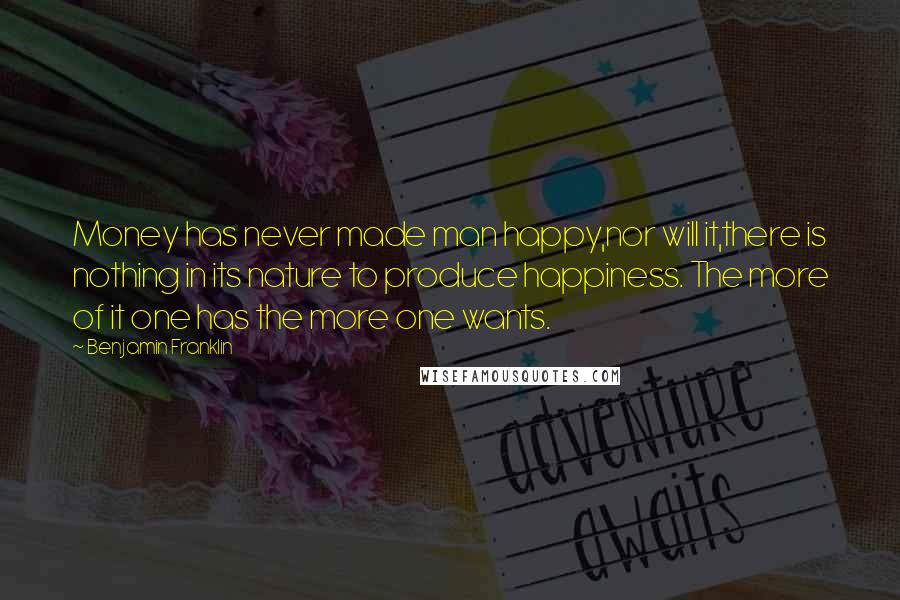 Benjamin Franklin Quotes: Money has never made man happy,nor will it,there is nothing in its nature to produce happiness. The more of it one has the more one wants.