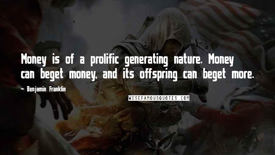 Benjamin Franklin Quotes: Money is of a prolific generating nature. Money can beget money, and its offspring can beget more.