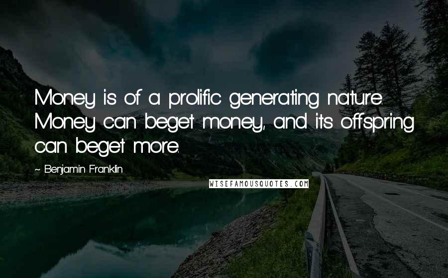 Benjamin Franklin Quotes: Money is of a prolific generating nature. Money can beget money, and its offspring can beget more.