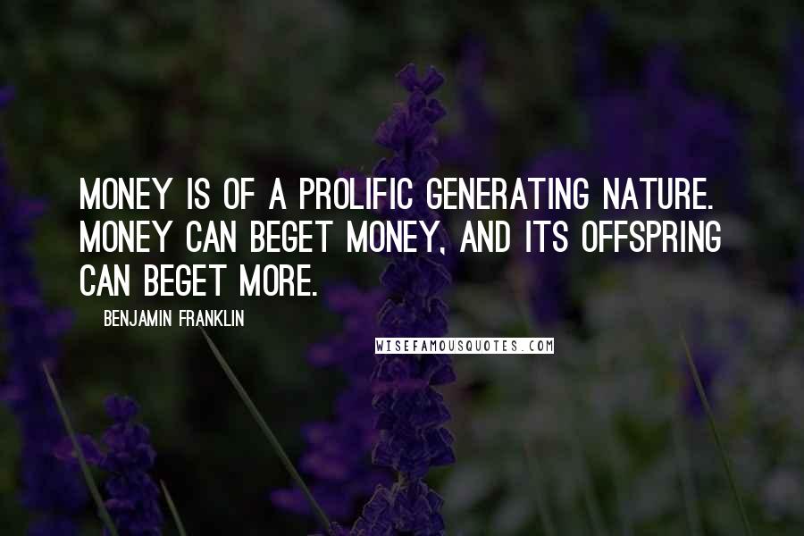 Benjamin Franklin Quotes: Money is of a prolific generating nature. Money can beget money, and its offspring can beget more.