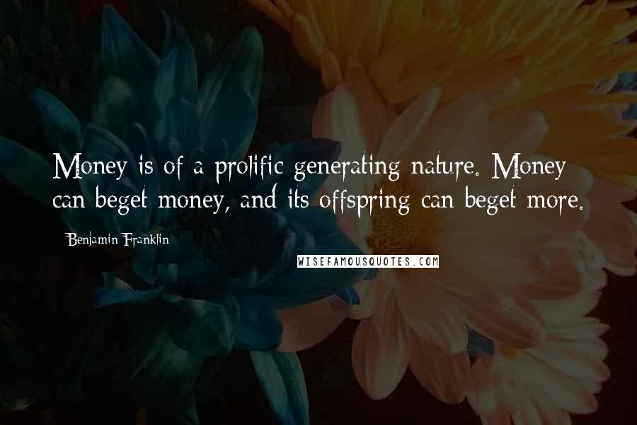 Benjamin Franklin Quotes: Money is of a prolific generating nature. Money can beget money, and its offspring can beget more.