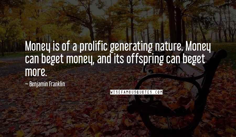 Benjamin Franklin Quotes: Money is of a prolific generating nature. Money can beget money, and its offspring can beget more.