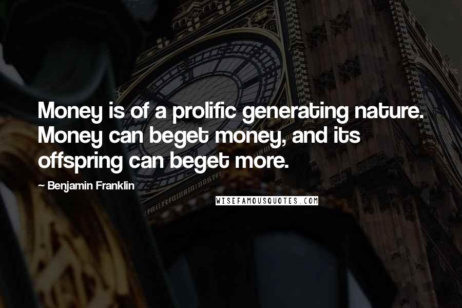 Benjamin Franklin Quotes: Money is of a prolific generating nature. Money can beget money, and its offspring can beget more.