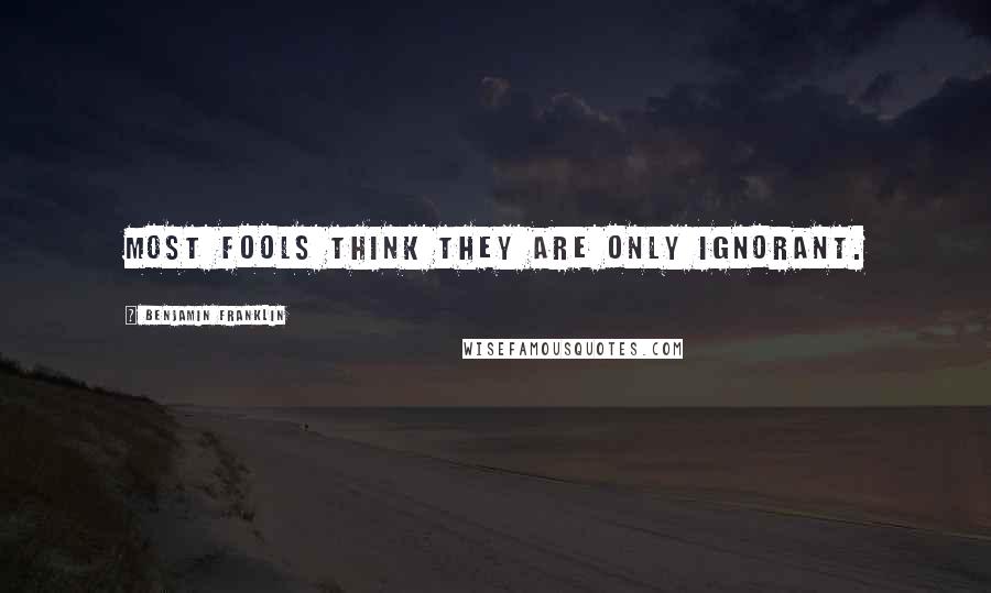 Benjamin Franklin Quotes: Most fools think they are only ignorant.