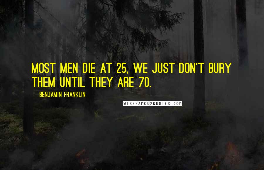 Benjamin Franklin Quotes: Most men die at 25, we just don't bury them until they are 70.