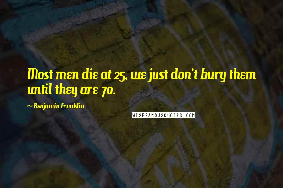 Benjamin Franklin Quotes: Most men die at 25, we just don't bury them until they are 70.