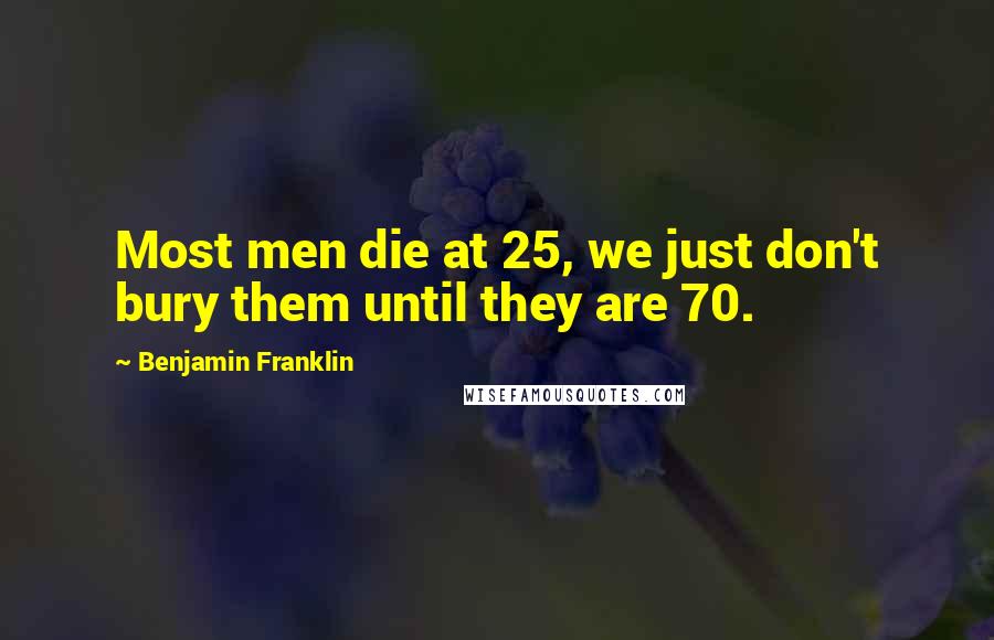 Benjamin Franklin Quotes: Most men die at 25, we just don't bury them until they are 70.