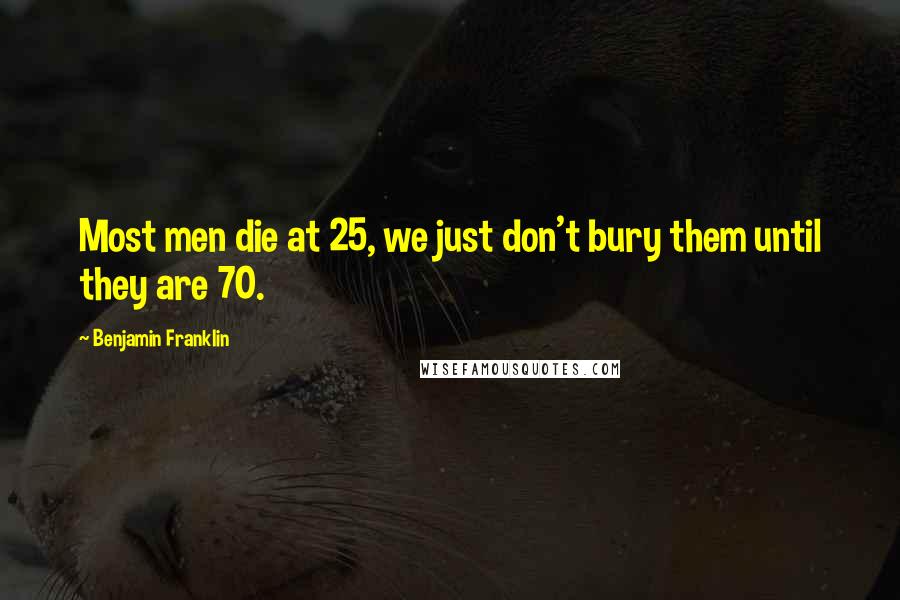 Benjamin Franklin Quotes: Most men die at 25, we just don't bury them until they are 70.