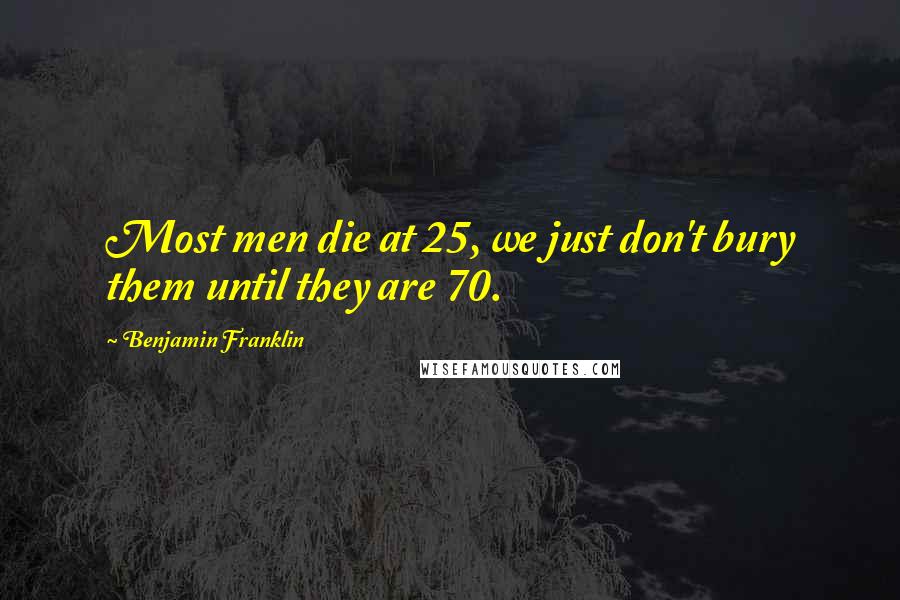 Benjamin Franklin Quotes: Most men die at 25, we just don't bury them until they are 70.