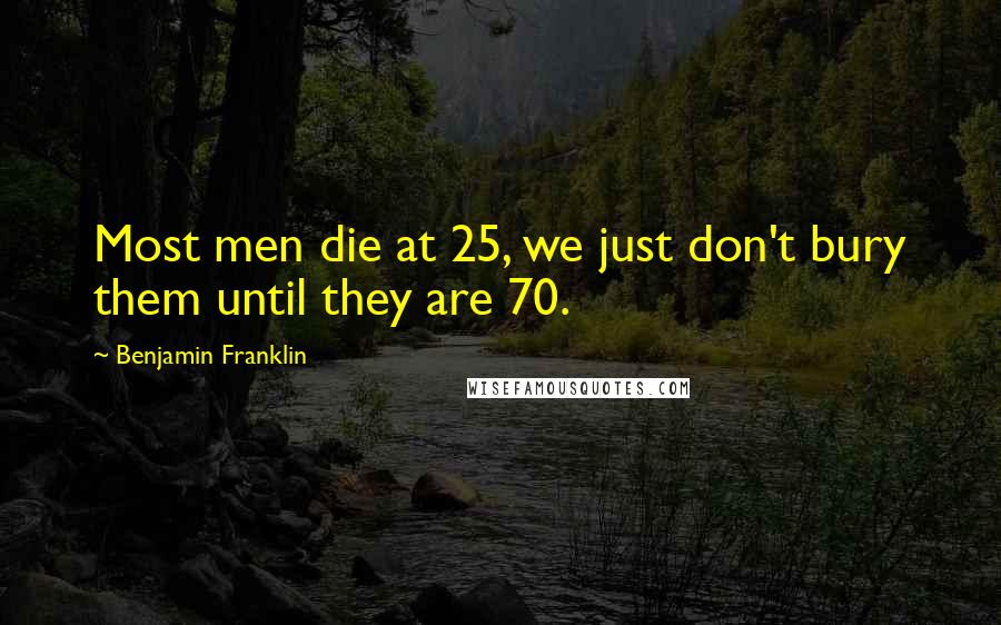 Benjamin Franklin Quotes: Most men die at 25, we just don't bury them until they are 70.