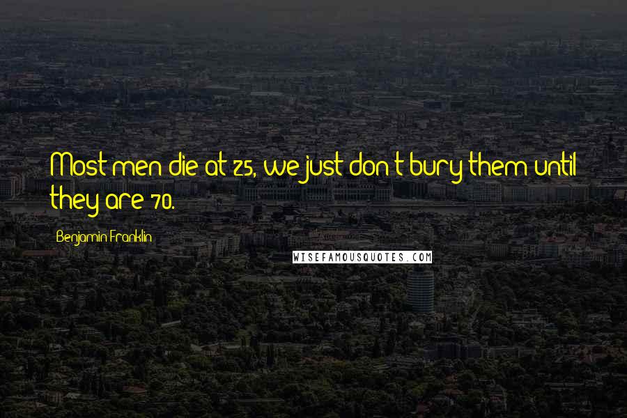 Benjamin Franklin Quotes: Most men die at 25, we just don't bury them until they are 70.