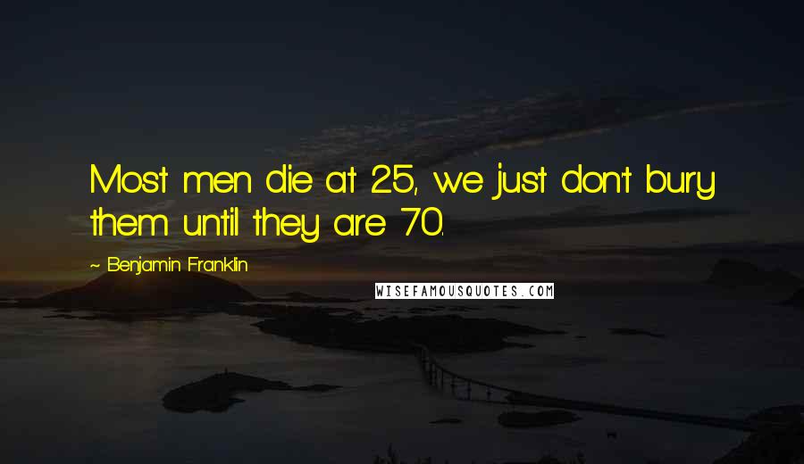 Benjamin Franklin Quotes: Most men die at 25, we just don't bury them until they are 70.