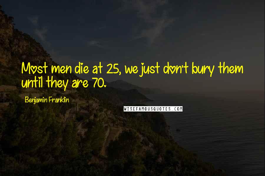 Benjamin Franklin Quotes: Most men die at 25, we just don't bury them until they are 70.