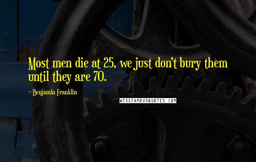 Benjamin Franklin Quotes: Most men die at 25, we just don't bury them until they are 70.