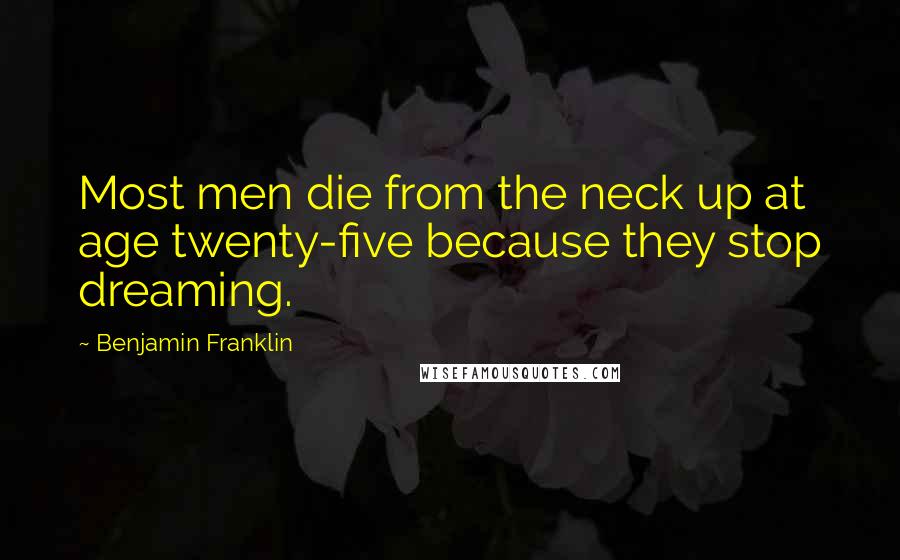 Benjamin Franklin Quotes: Most men die from the neck up at age twenty-five because they stop dreaming.