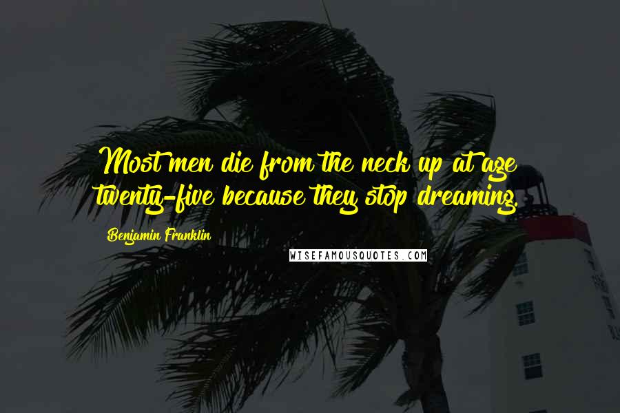 Benjamin Franklin Quotes: Most men die from the neck up at age twenty-five because they stop dreaming.