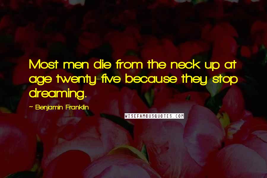 Benjamin Franklin Quotes: Most men die from the neck up at age twenty-five because they stop dreaming.