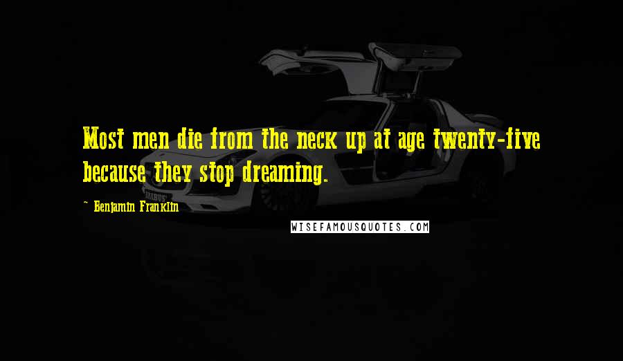 Benjamin Franklin Quotes: Most men die from the neck up at age twenty-five because they stop dreaming.