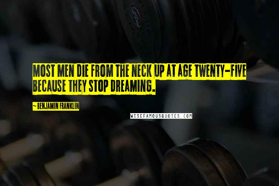 Benjamin Franklin Quotes: Most men die from the neck up at age twenty-five because they stop dreaming.