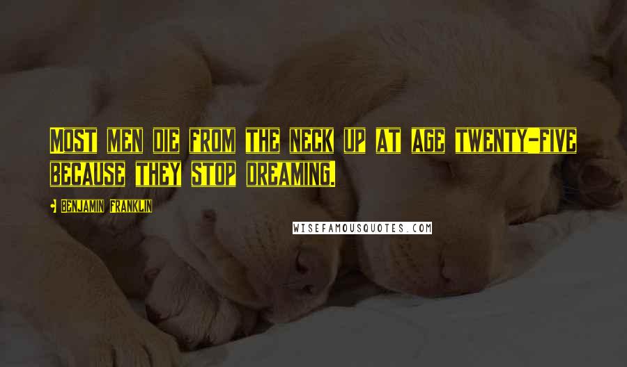 Benjamin Franklin Quotes: Most men die from the neck up at age twenty-five because they stop dreaming.