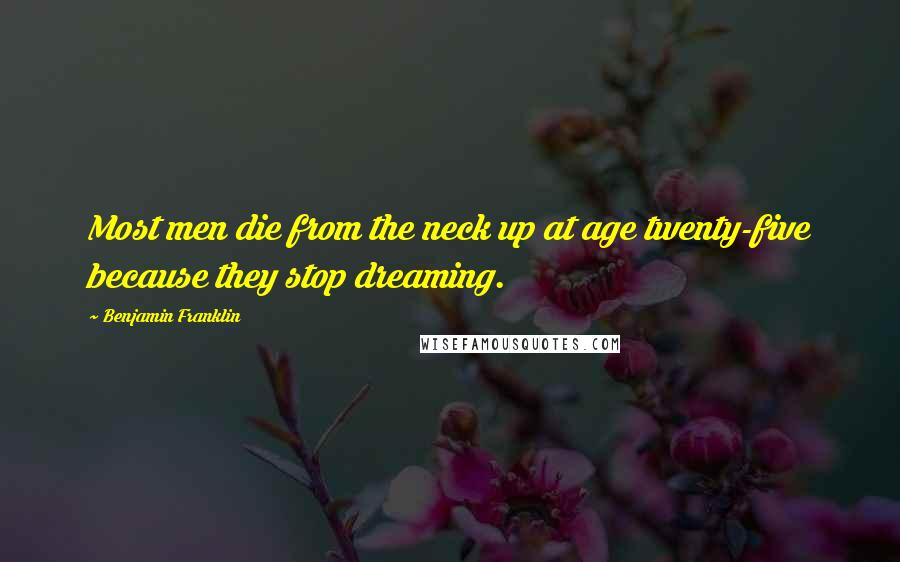 Benjamin Franklin Quotes: Most men die from the neck up at age twenty-five because they stop dreaming.