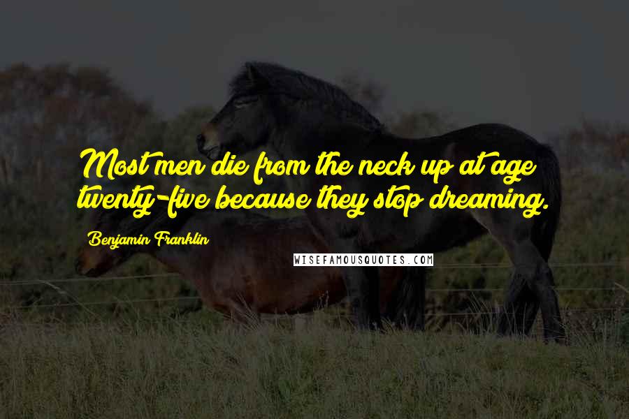 Benjamin Franklin Quotes: Most men die from the neck up at age twenty-five because they stop dreaming.