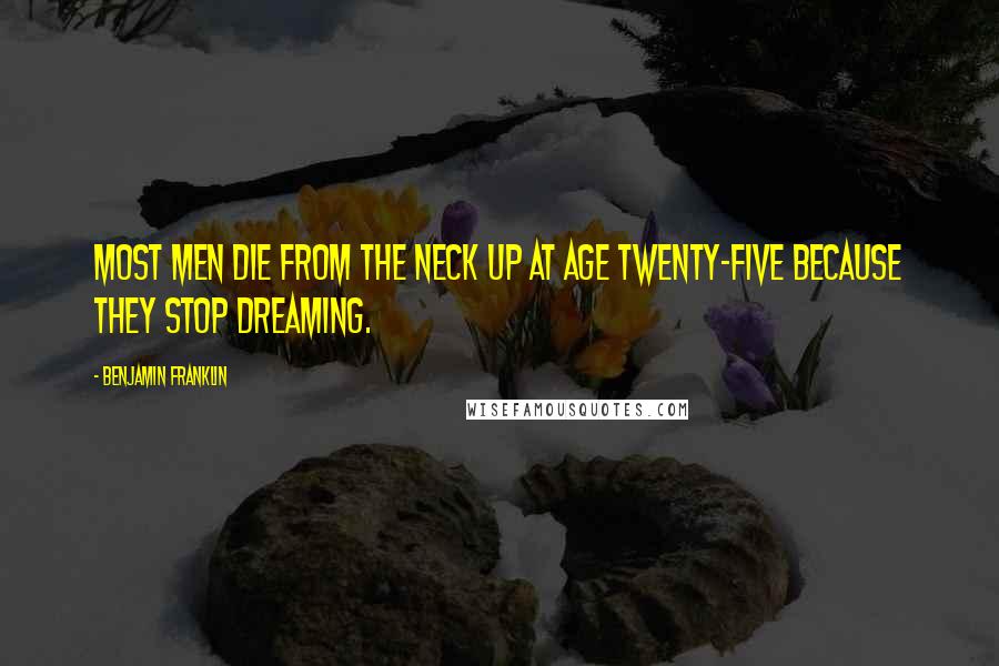 Benjamin Franklin Quotes: Most men die from the neck up at age twenty-five because they stop dreaming.