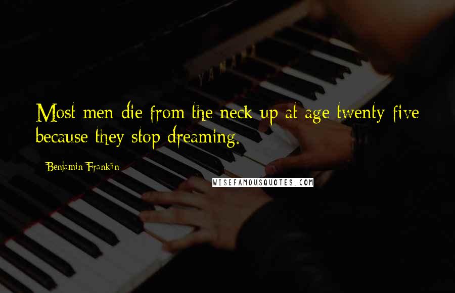 Benjamin Franklin Quotes: Most men die from the neck up at age twenty-five because they stop dreaming.