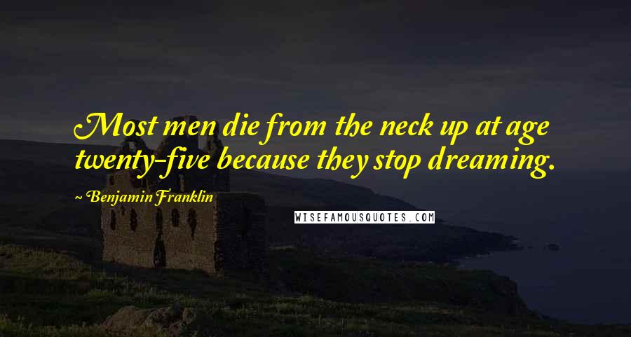 Benjamin Franklin Quotes: Most men die from the neck up at age twenty-five because they stop dreaming.