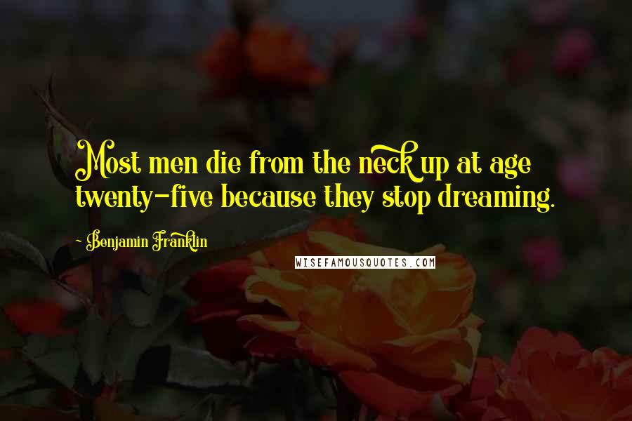 Benjamin Franklin Quotes: Most men die from the neck up at age twenty-five because they stop dreaming.