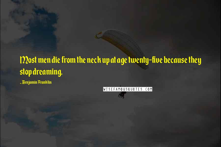 Benjamin Franklin Quotes: Most men die from the neck up at age twenty-five because they stop dreaming.