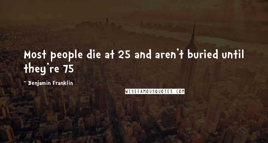 Benjamin Franklin Quotes: Most people die at 25 and aren't buried until they're 75