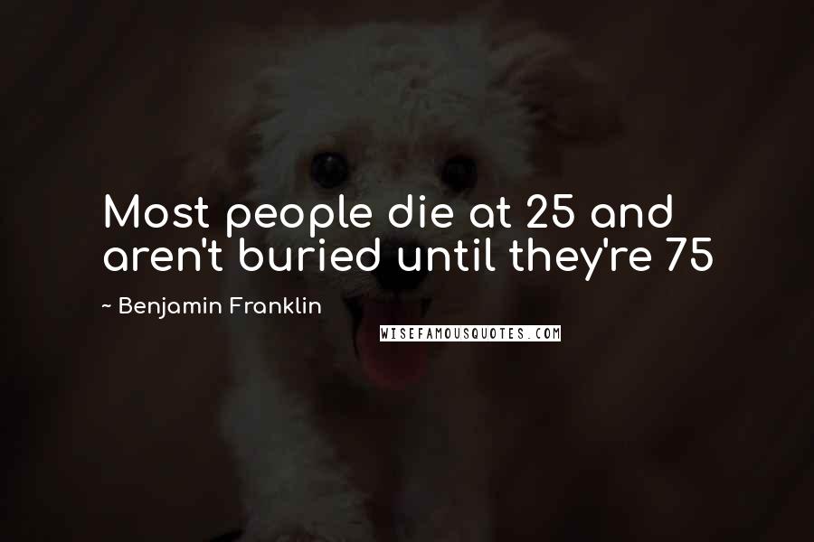 Benjamin Franklin Quotes: Most people die at 25 and aren't buried until they're 75