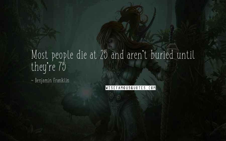 Benjamin Franklin Quotes: Most people die at 25 and aren't buried until they're 75