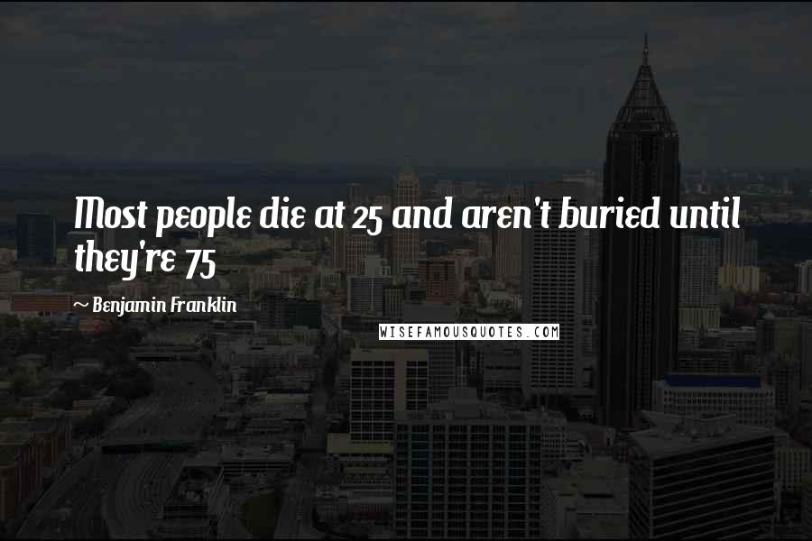Benjamin Franklin Quotes: Most people die at 25 and aren't buried until they're 75