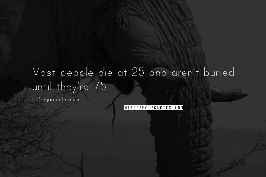 Benjamin Franklin Quotes: Most people die at 25 and aren't buried until they're 75