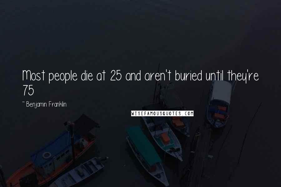 Benjamin Franklin Quotes: Most people die at 25 and aren't buried until they're 75