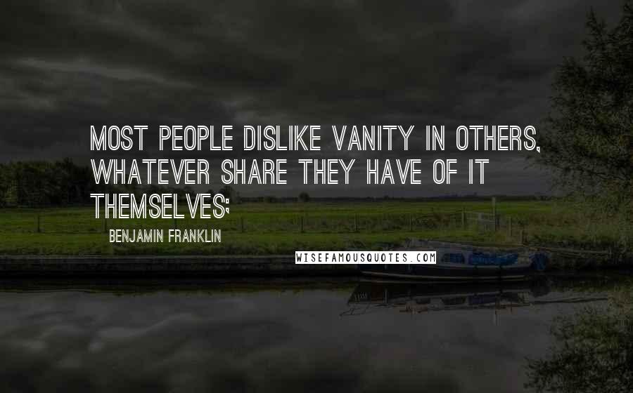 Benjamin Franklin Quotes: Most people dislike vanity in others, whatever share they have of it themselves;