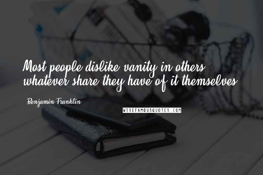 Benjamin Franklin Quotes: Most people dislike vanity in others, whatever share they have of it themselves;