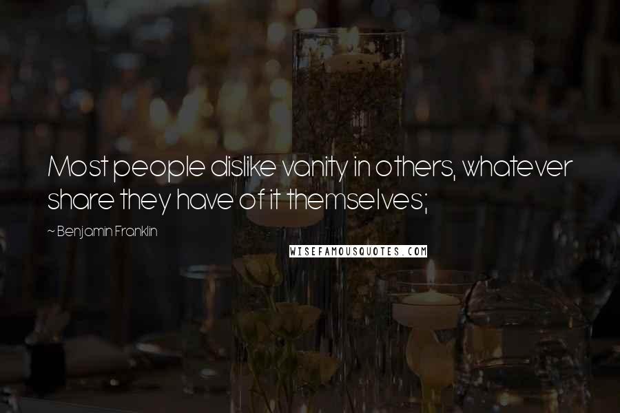 Benjamin Franklin Quotes: Most people dislike vanity in others, whatever share they have of it themselves;