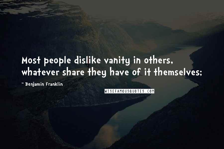 Benjamin Franklin Quotes: Most people dislike vanity in others, whatever share they have of it themselves;